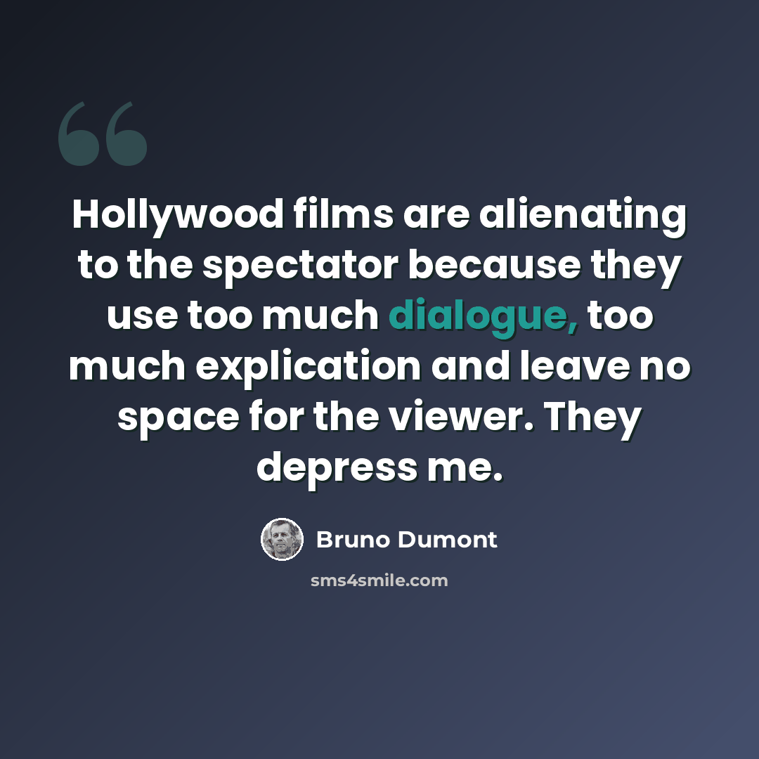 “Hollywood films are alienating to the spectator because they use too much dialogue, too much explication and leave no space for the viewer. They depress me.” quote by Bruno Dumont