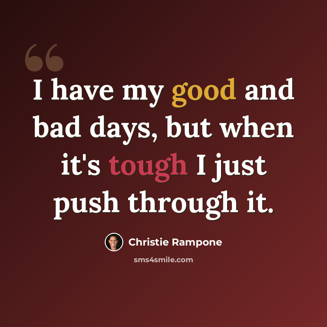 “I have my good and bad days, but when it's tough I just push through it.” quote by Christie Rampone