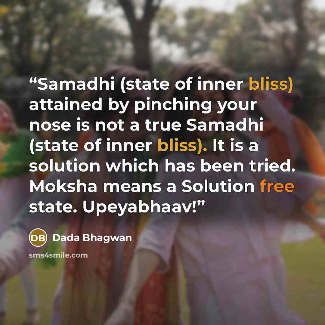 “Samadhi (state of inner bliss) attained by pinching your nose is not a true Samadhi (state of inner bliss). It is a solution which has been tried. Moksha means a Solution free state. Upeyabhaav!” quote by Dada Bhagwan
