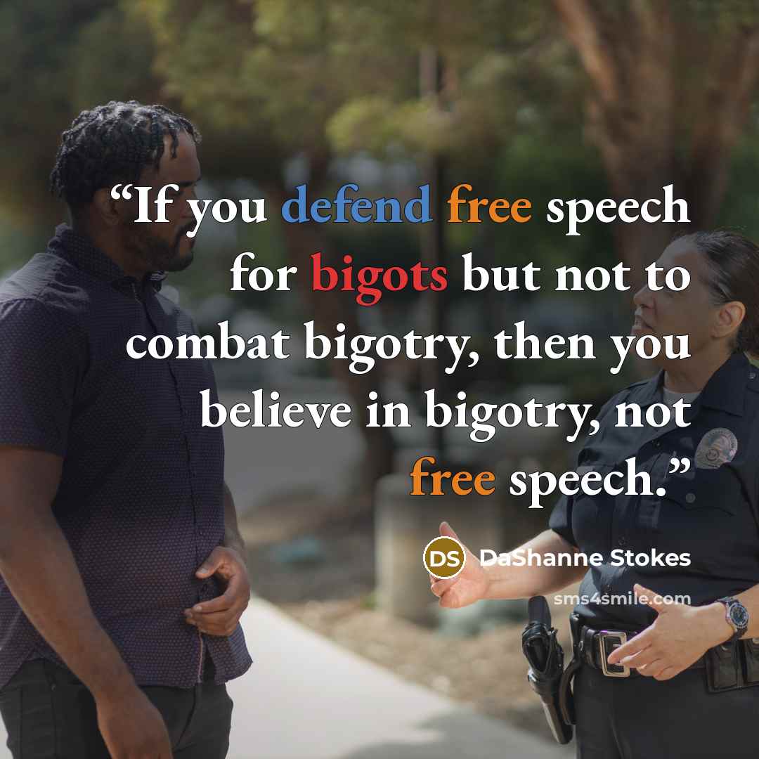 “If you defend free speech for bigots but not to combat bigotry, then you believe in bigotry, not free speech.” quote by DaShanne Stokes