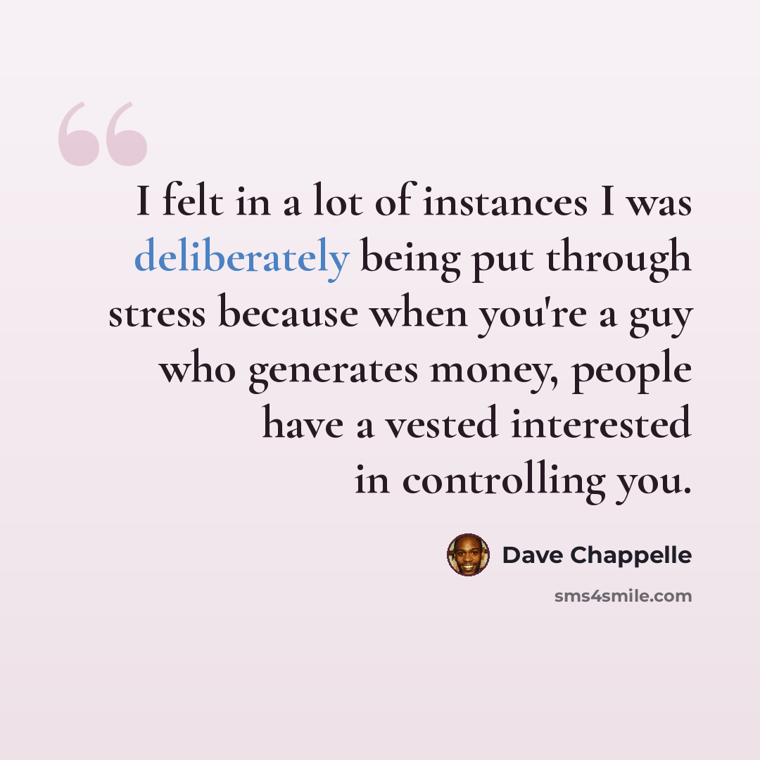 “I felt in a lot of instances I was deliberately being put through stress because when you're a guy who generates money, people have a vested interested in controlling you.” quote by Dave Chappelle