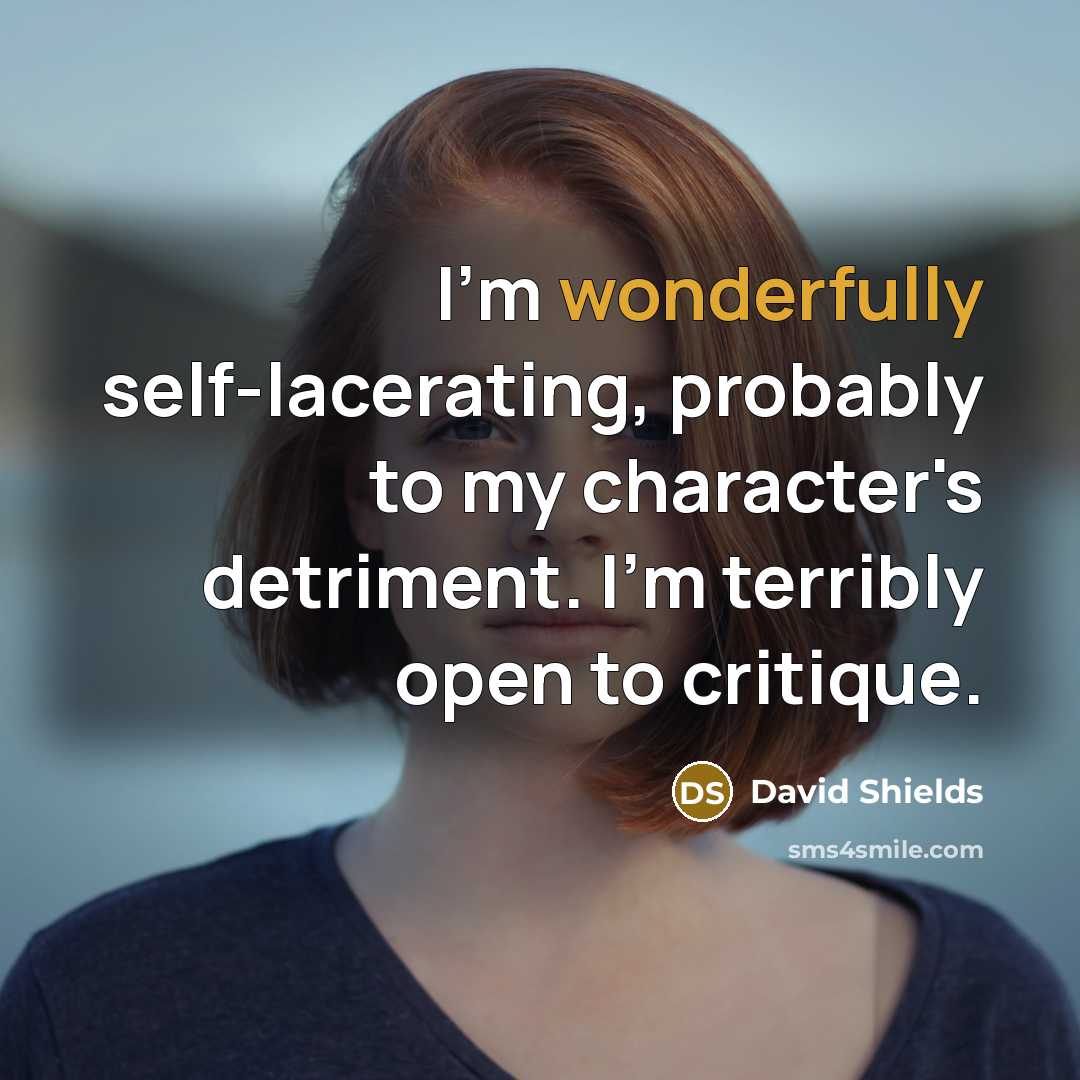 “I'm wonderfully self-lacerating, probably to my character's detriment. I'm terribly open to critique.” quote by David Shields