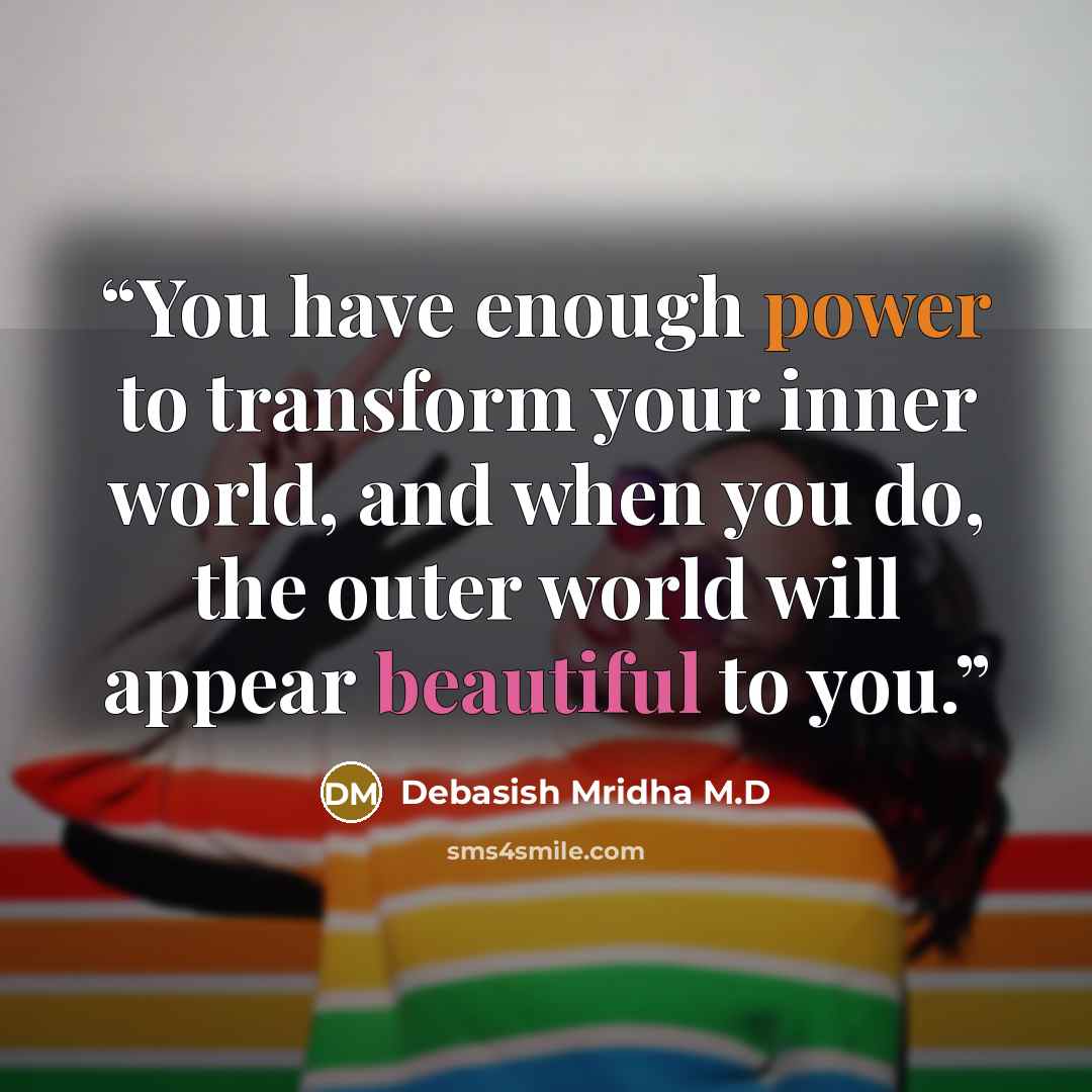 “You have enough power to transform your inner world, and when you do, the outer world will appear beautiful to you.” quote by Debasish Mridha M.D