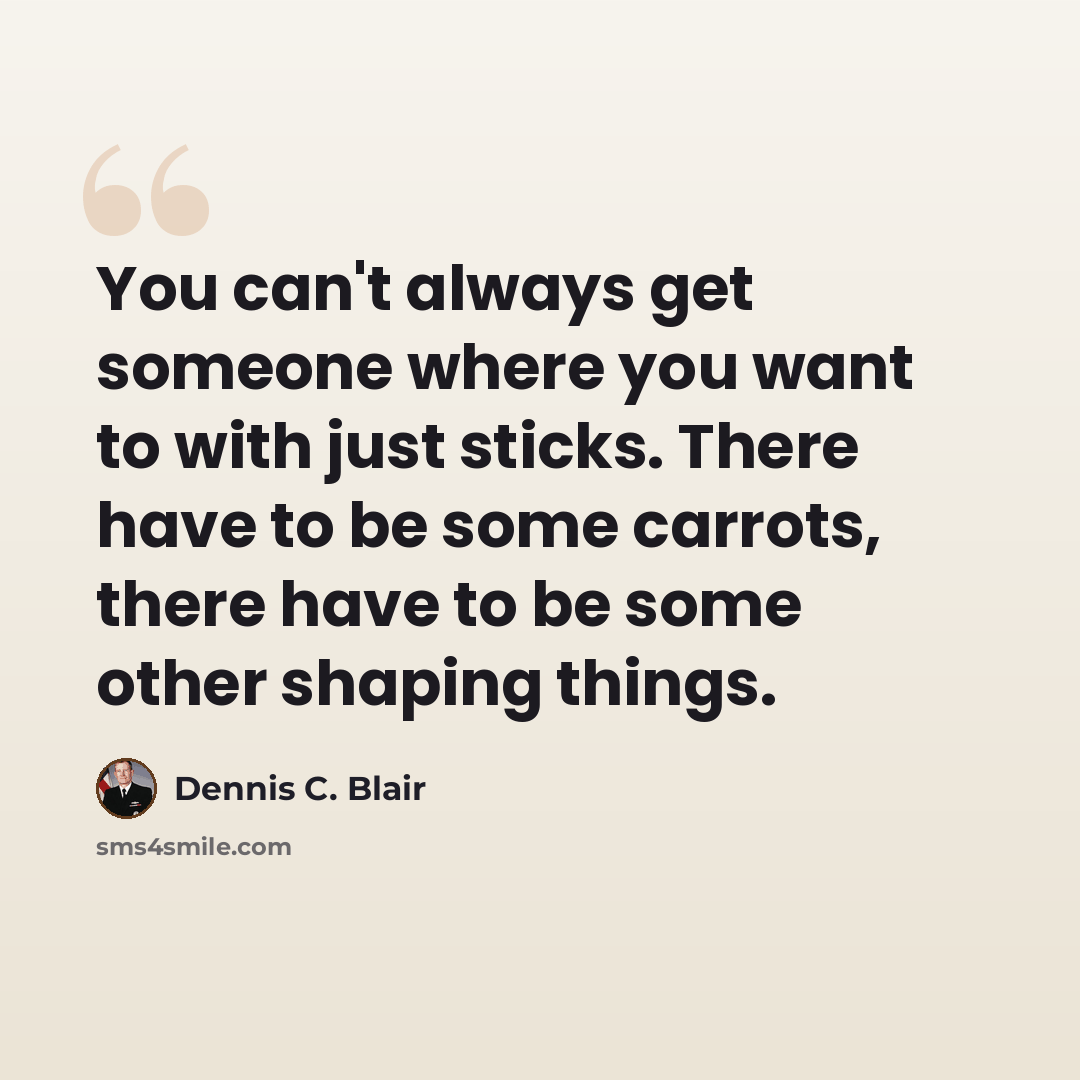“You can't always get someone where you want to with just sticks. There have to be some carrots, there have to be some other shaping things.” quote by Dennis C. Blair