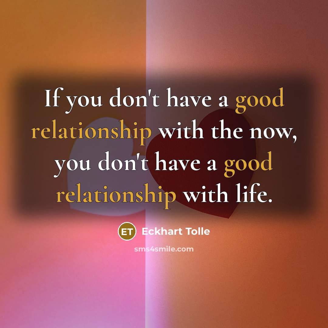 “If you don't have a good relationship with the now, you don't have a good relationship with life.” quote by Eckhart Tolle