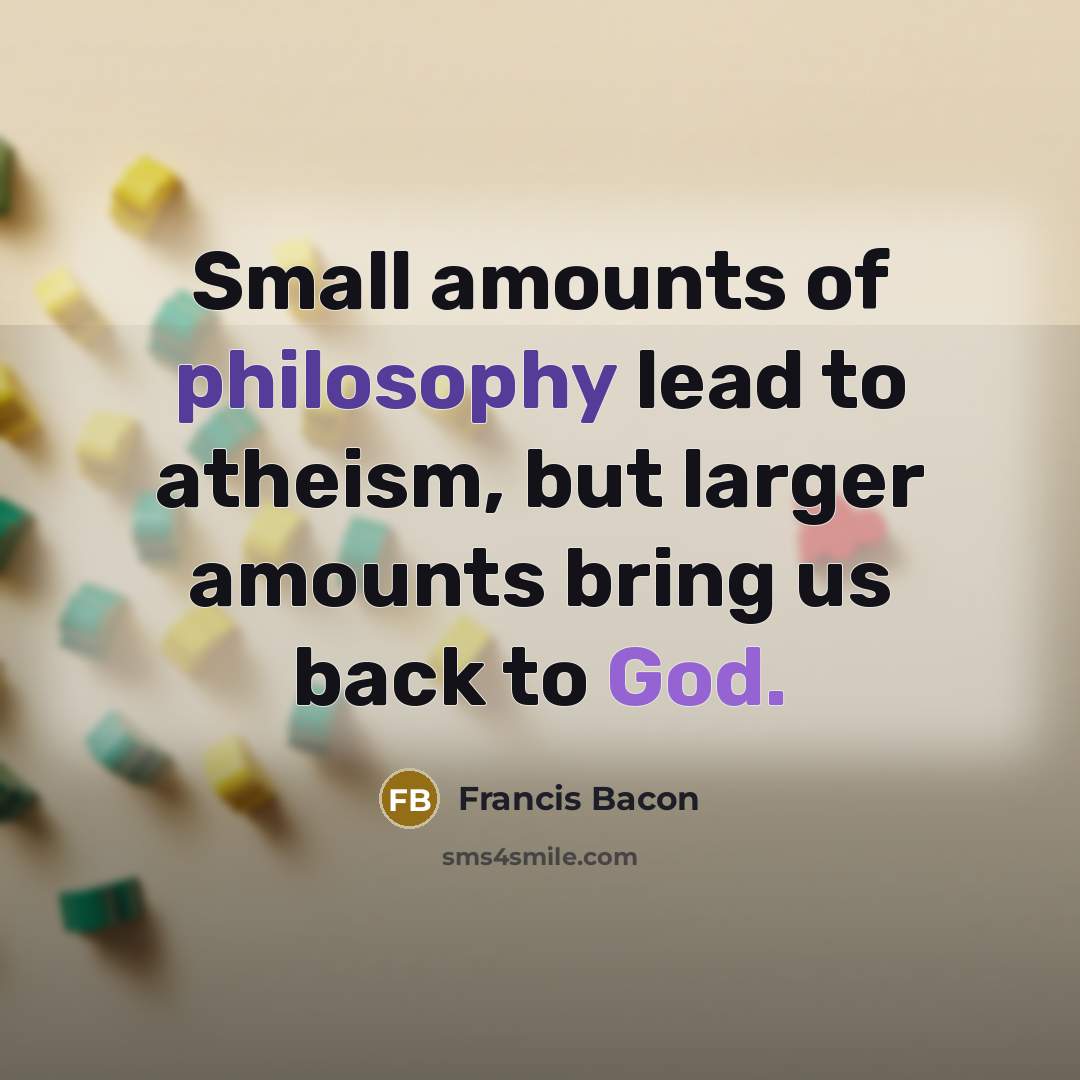 “Small amounts of philosophy lead to atheism, but larger amounts bring us back to God.” quote by Francis Bacon