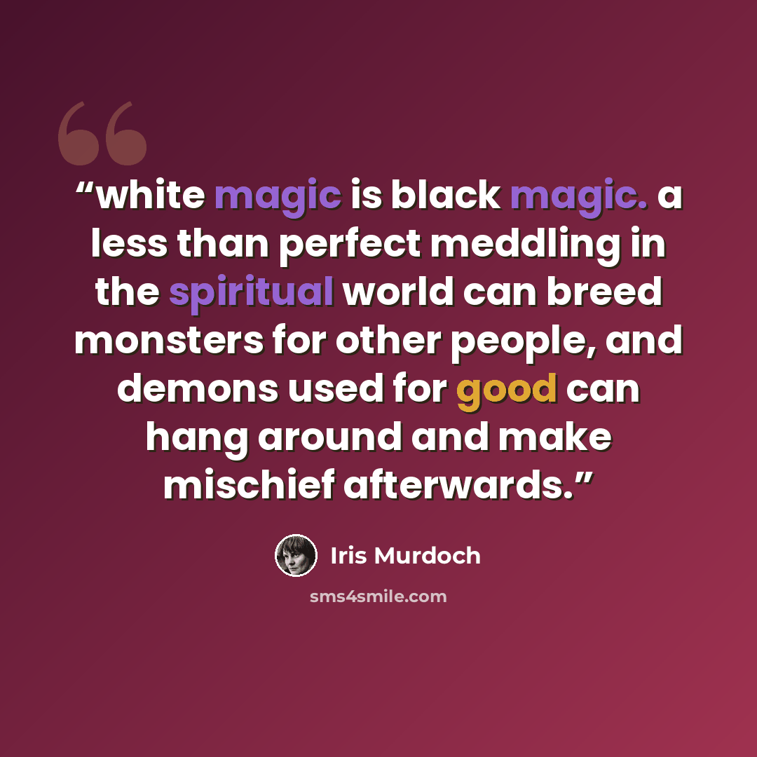 “white magic is black magic. a less than perfect meddling in the spiritual world can breed monsters for other people, and demons used for good can hang around and make mischief afterwards.” quote by Iris Murdoch