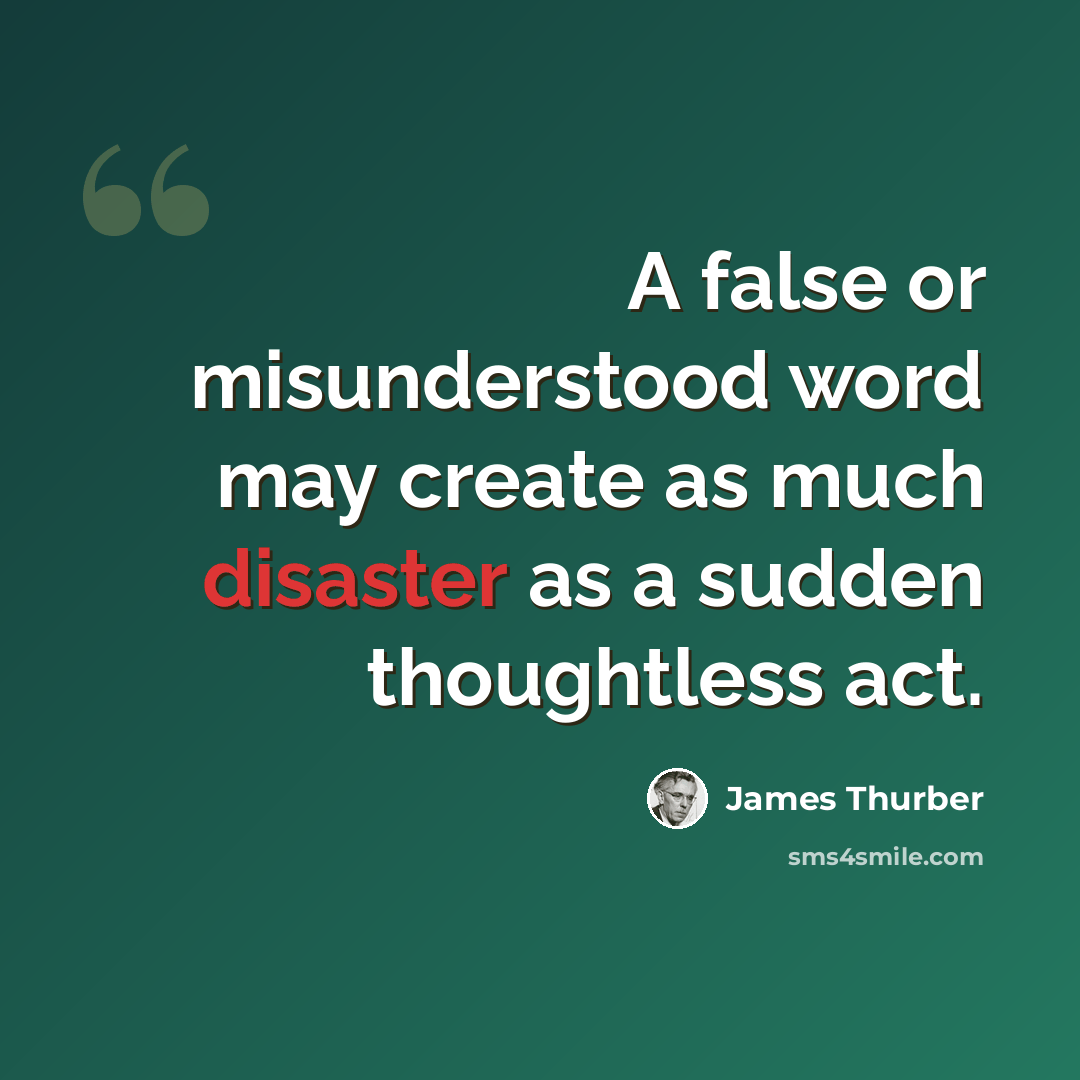 “A false or misunderstood word may create as much disaster as a sudden thoughtless act.” quote by James Thurber