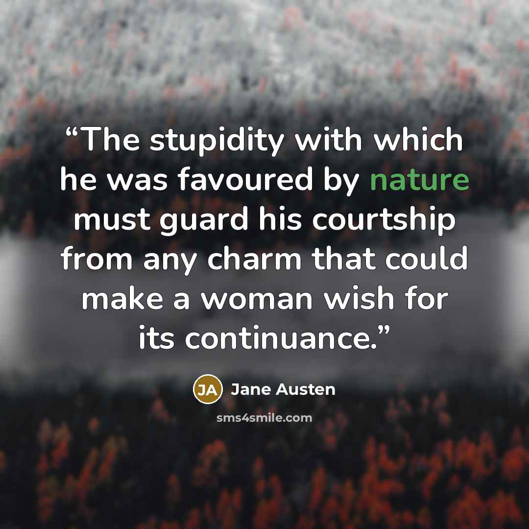 “The stupidity with which he was favoured by nature must guard his courtship from any charm that could make a woman wish for its continuance.” quote by Jane Austen