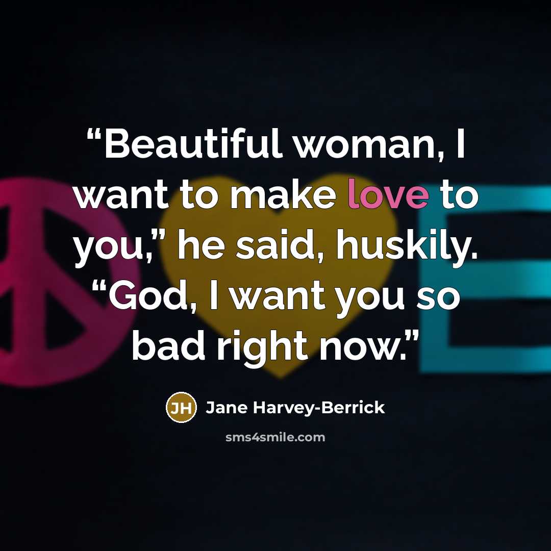 “Beautiful woman, I want to make love to you,” he said, huskily. “God, I want you so bad right now.” quote by Jane Harvey-Berrick