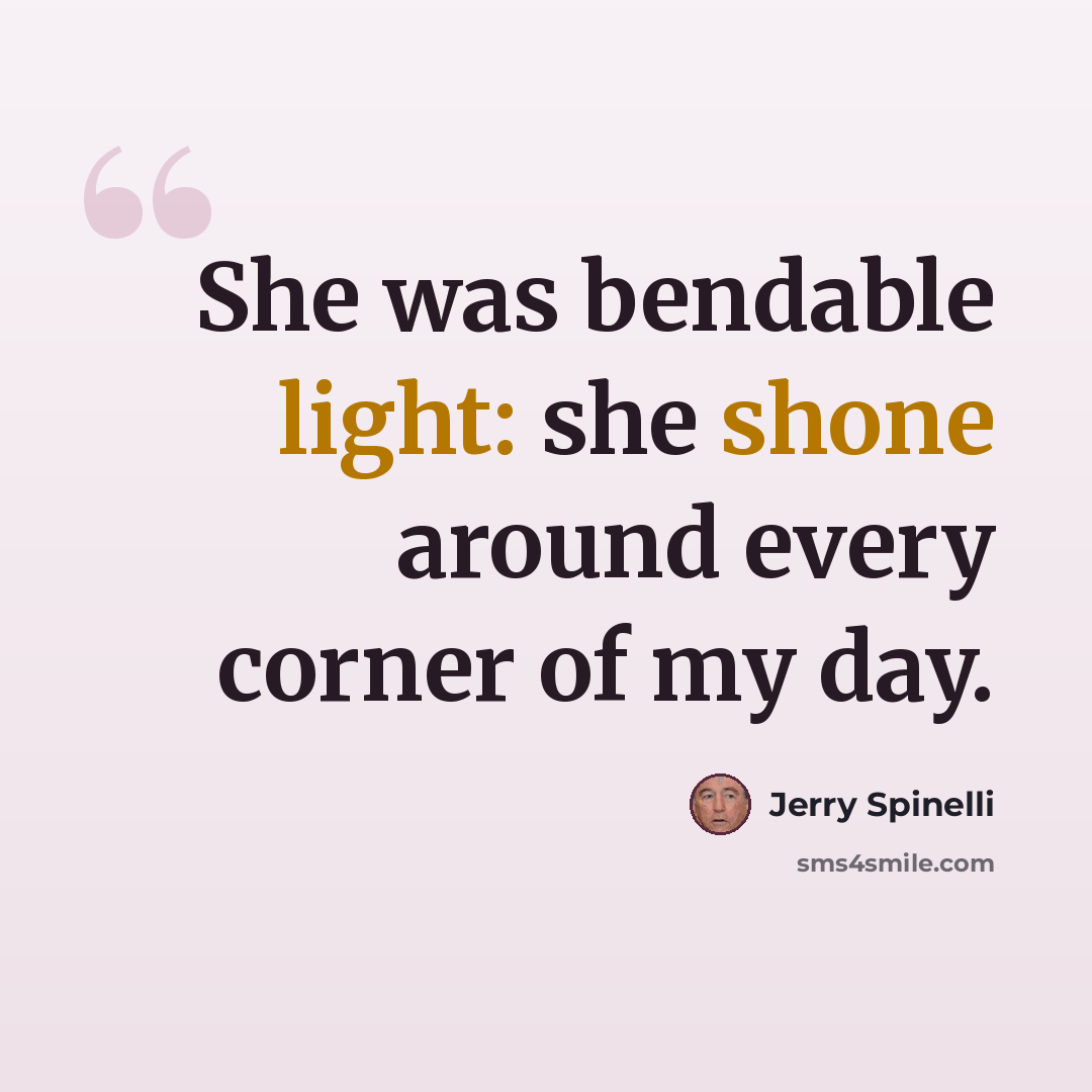 “She was bendable light: she shone around every corner of my day.” quote by Jerry Spinelli