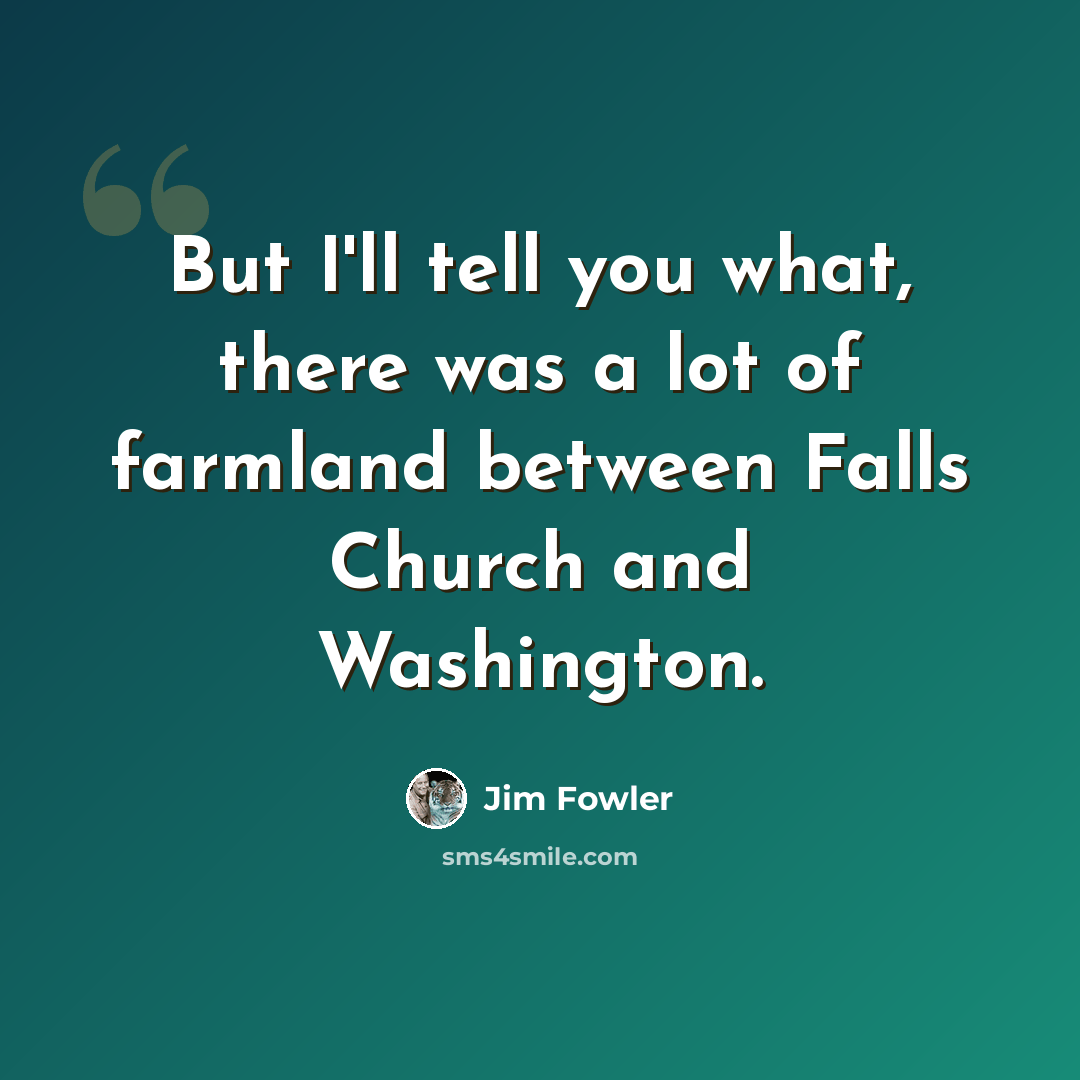 “But I'll tell you what, there was a lot of farmland between Falls Church and Washington.” quote by Jim Fowler