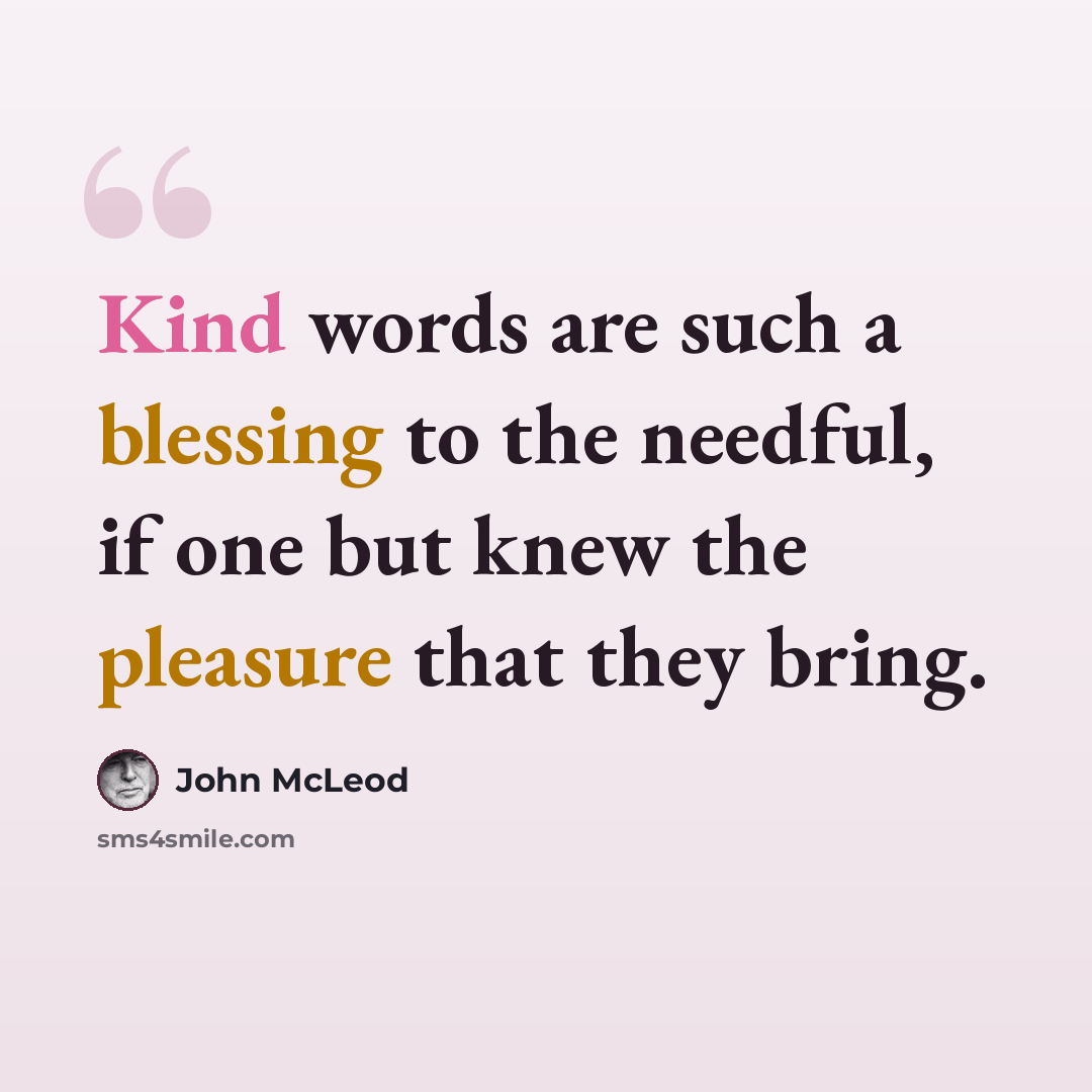 “Kind words are such a blessing to the needful, if one but knew the pleasure that they bring.” quote by John McLeod