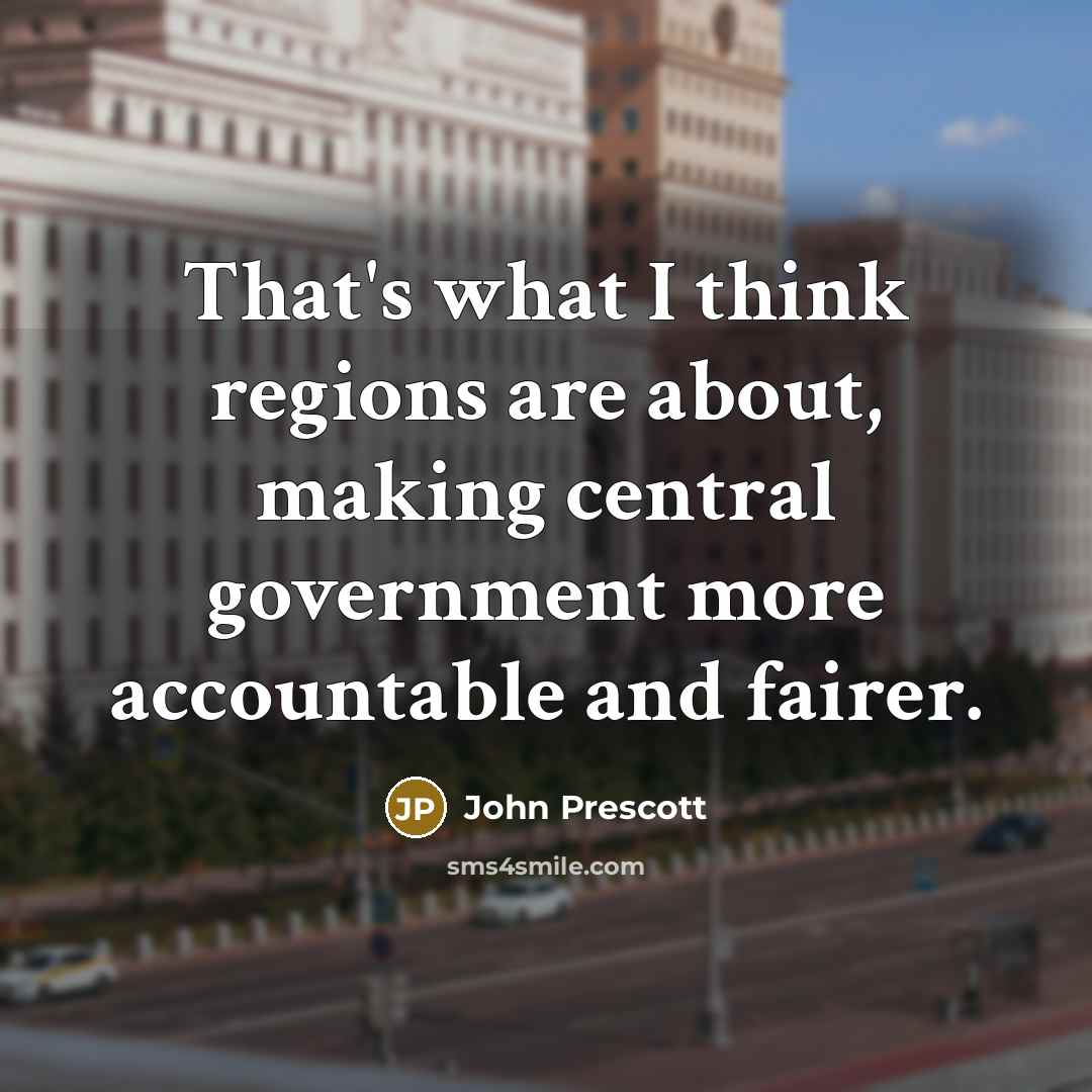 “That's what I think regions are about, making central government more accountable and fairer.” quote by John Prescott