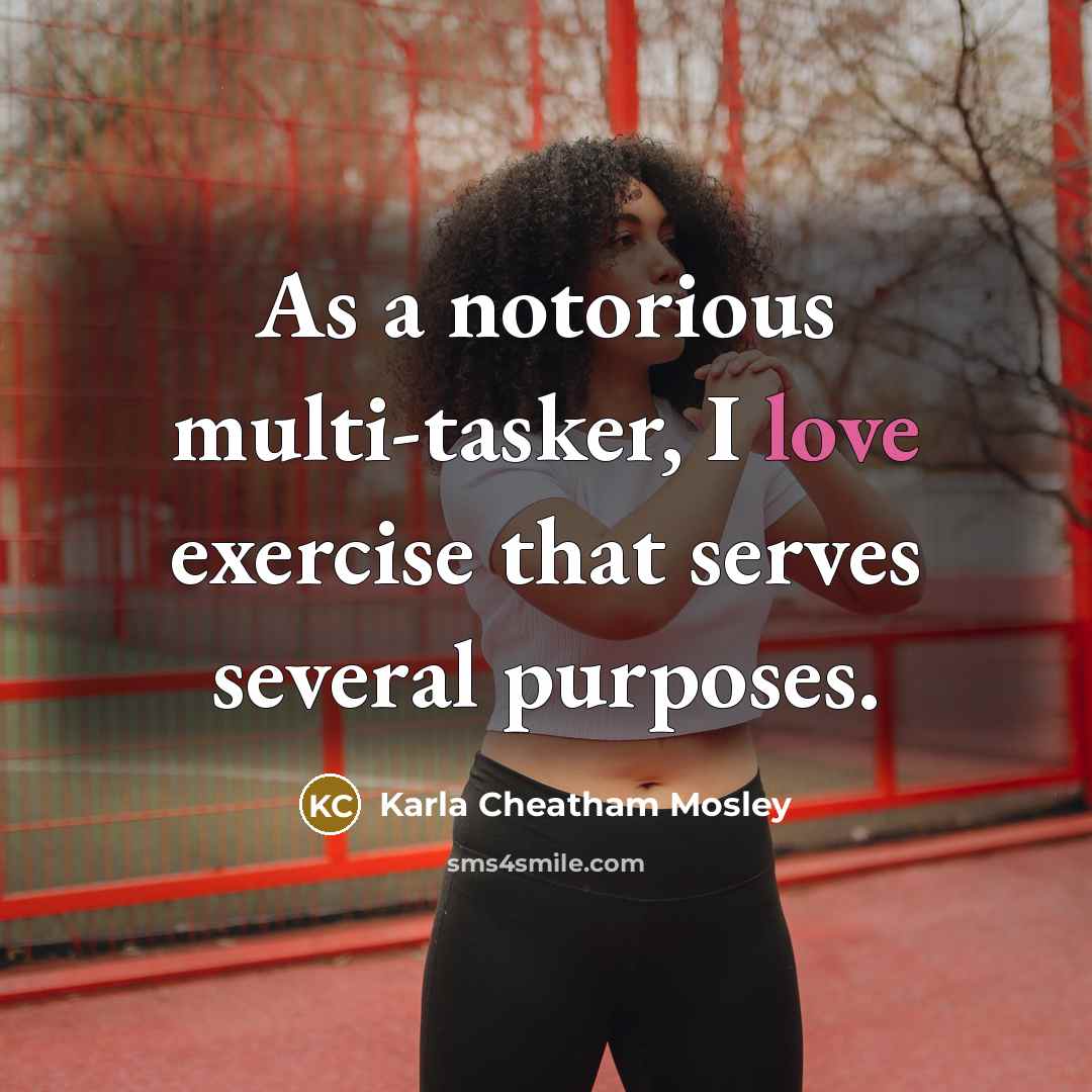 “As a notorious multi-tasker, I love exercise that serves several purposes.” quote by Karla Cheatham Mosley