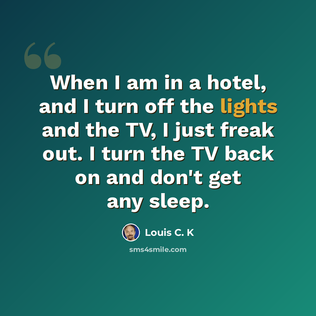 “When I am in a hotel, and I turn off the lights and the TV, I just freak out. I turn the TV back on and don't get any sleep.” quote by Louis C. K