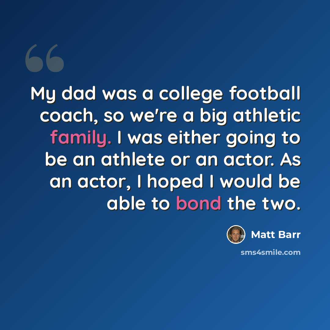 “My dad was a college football coach, so we're a big athletic family. I was either going to be an athlete or an actor. As an actor, I hoped I would be able to bond the two.” quote by Matt Barr