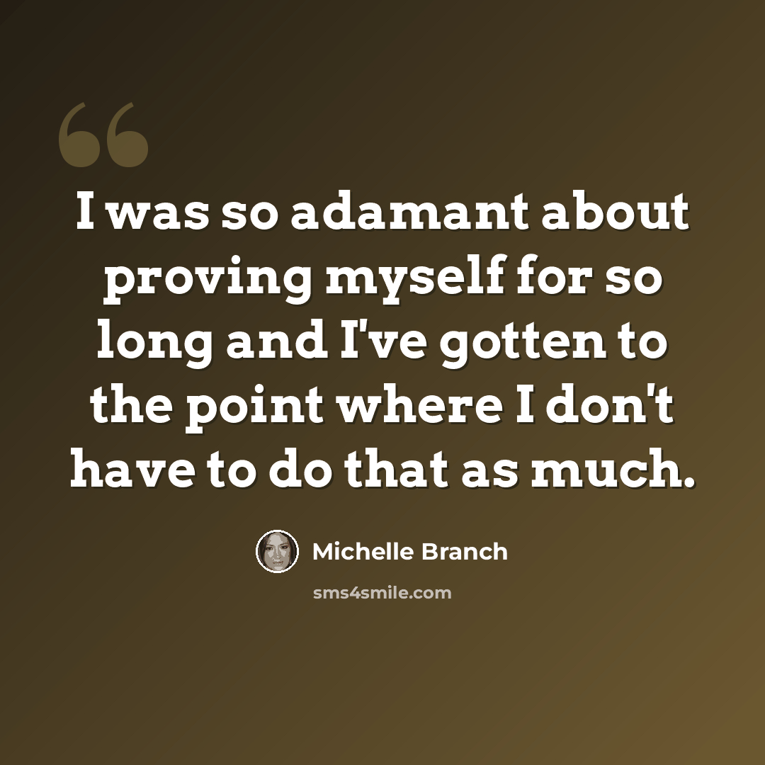 “I was so adamant about proving myself for so long and I've gotten to the point where I don't have to do that as much.” quote by Michelle Branch