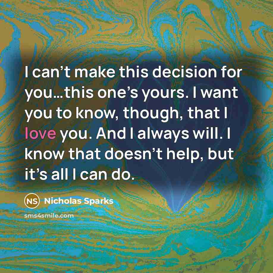“I can’t make this decision for you…this one’s yours. I want you to know, though, that I love you. And I always will. I know that doesn’t help, but it’s all I can do.” quote by Nicholas Sparks