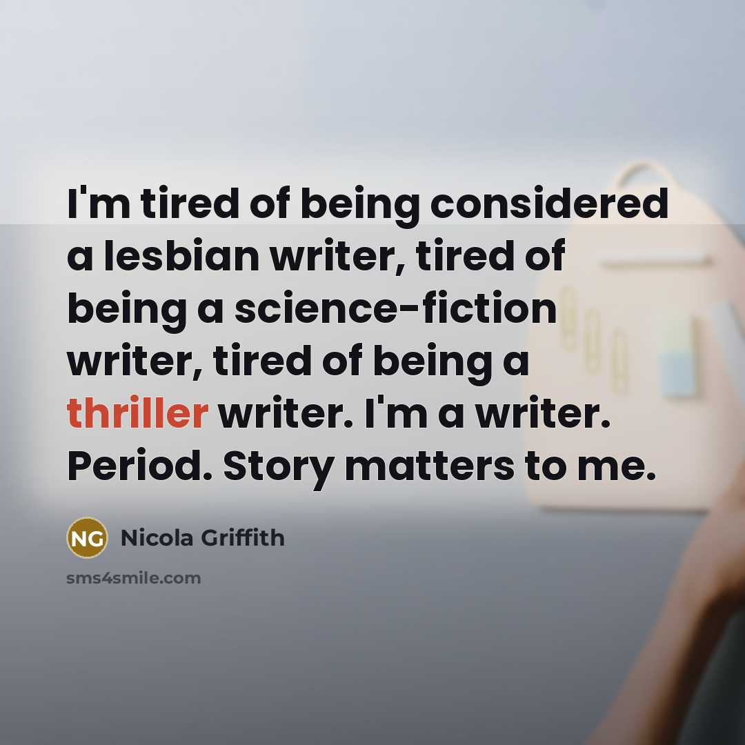 “I'm tired of being considered a lesbian writer, tired of being a science-fiction writer, tired of being a thriller writer. I'm a writer. Period. Story matters to me.” quote by Nicola Griffith