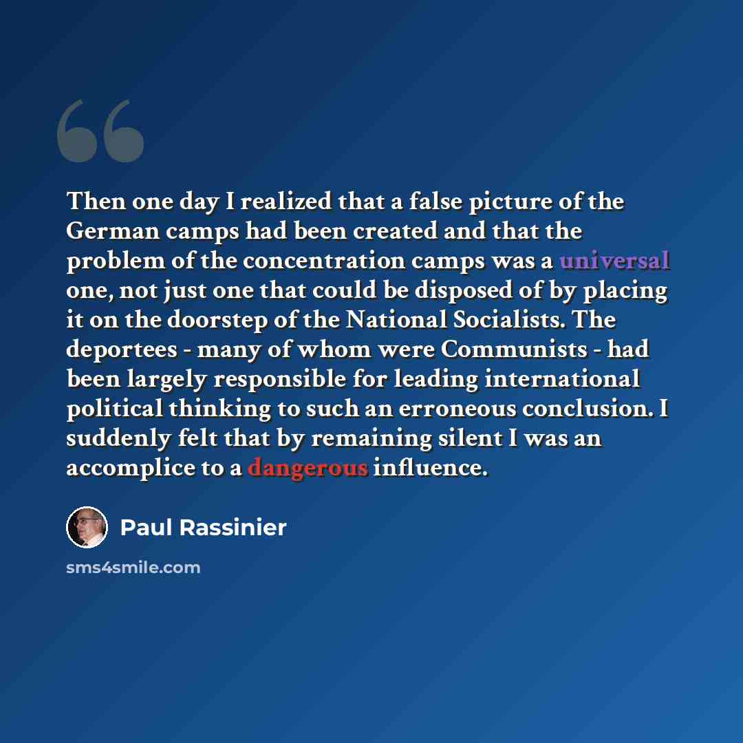 “Then one day I realized that a false picture of the German camps had been created and that the problem of the concentration camps was a universal one, not just one that could be disposed of by placing it on the doorstep of the National Socialists. The deportees - many of whom were Communists - had…” quote by Paul Rassinier