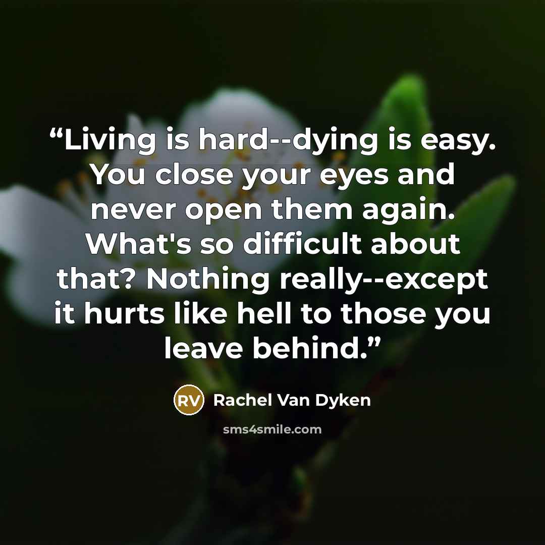 “Living is hard--dying is easy. You close your eyes and never open them again. What's so difficult about that? Nothing really--except it hurts like hell to those you leave behind.” quote by Rachel Van Dyken