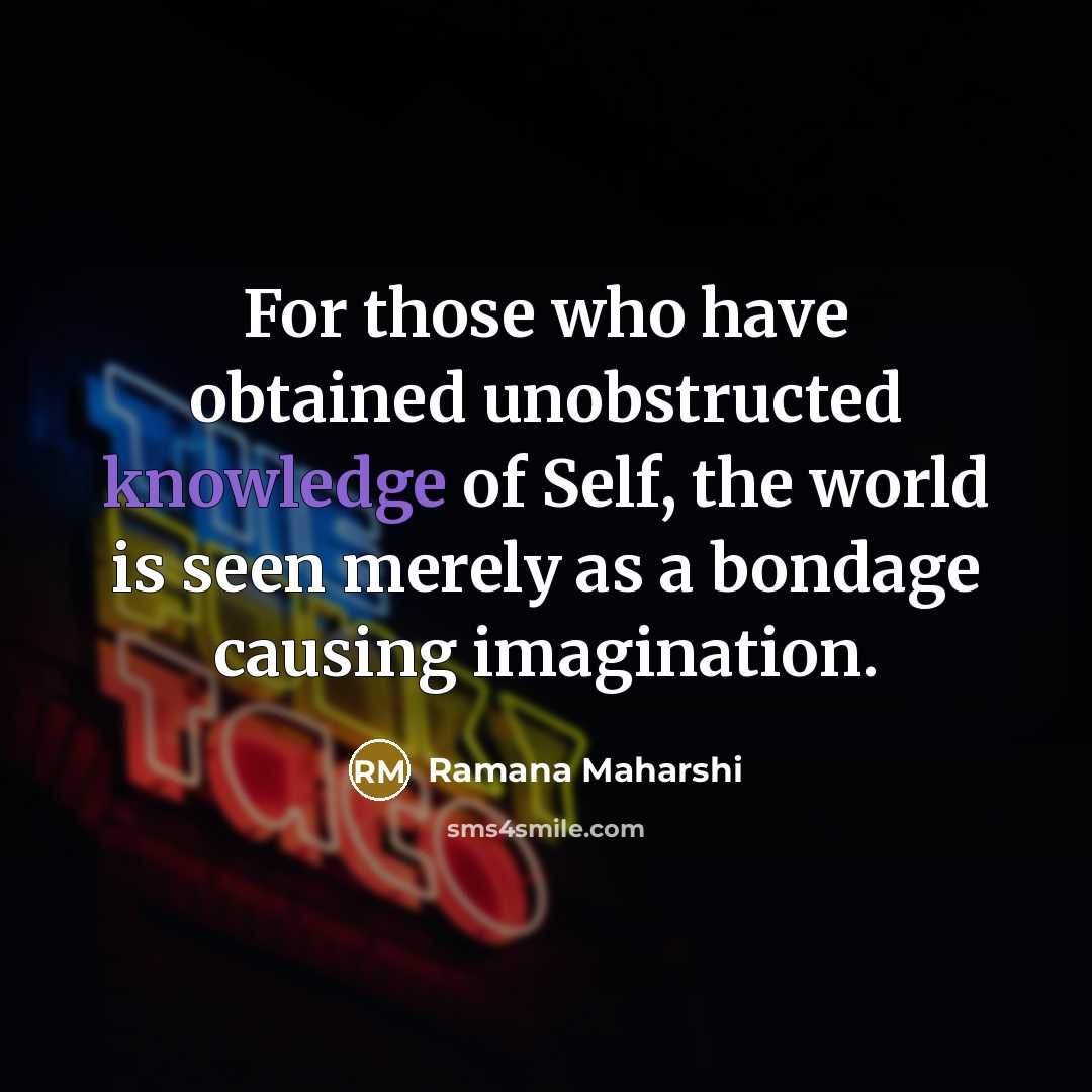 “For those who have obtained unobstructed knowledge of Self, the world is seen merely as a bondage causing imagination.” quote by Ramana Maharshi