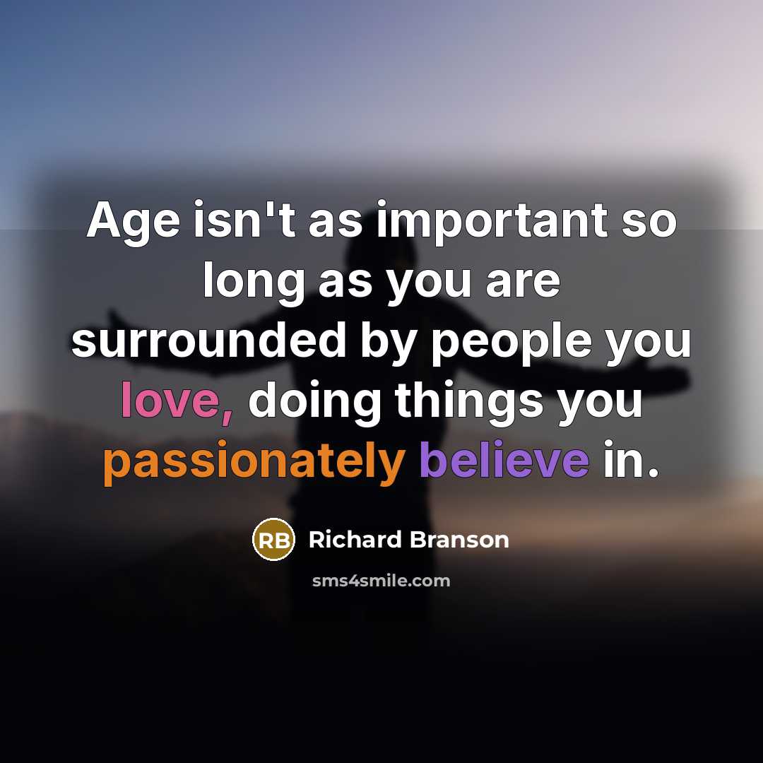 “Age isn't as important so long as you are surrounded by people you love, doing things you passionately believe in.” quote by Richard Branson