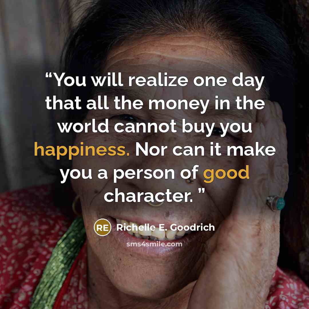 “You will realize one day that all the money in the world cannot buy you happiness. Nor can it make you a person of good character.” quote by Richelle E. Goodrich