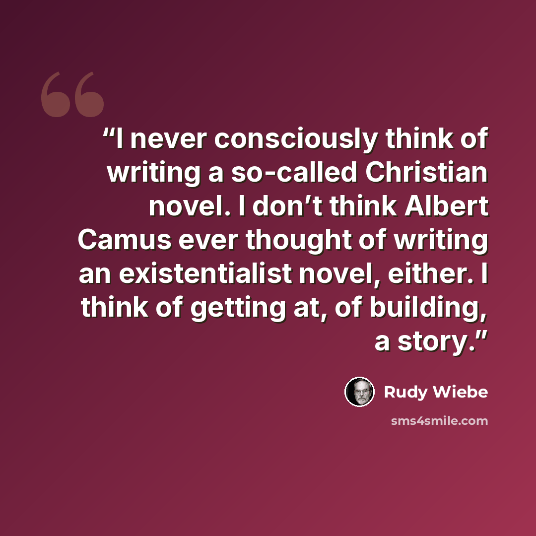 “I never consciously think of writing a so-called Christian novel. I don’t think Albert Camus ever thought of writing an existentialist novel, either. I think of getting at, of building, a story.” quote by Rudy Wiebe