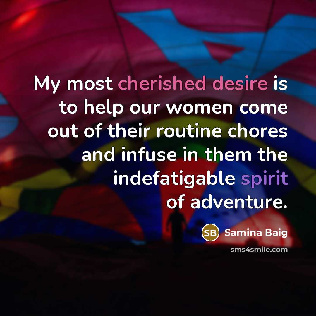 “My most cherished desire is to help our women come out of their routine chores and infuse in them the indefatigable spirit of adventure.” quote by Samina Baig