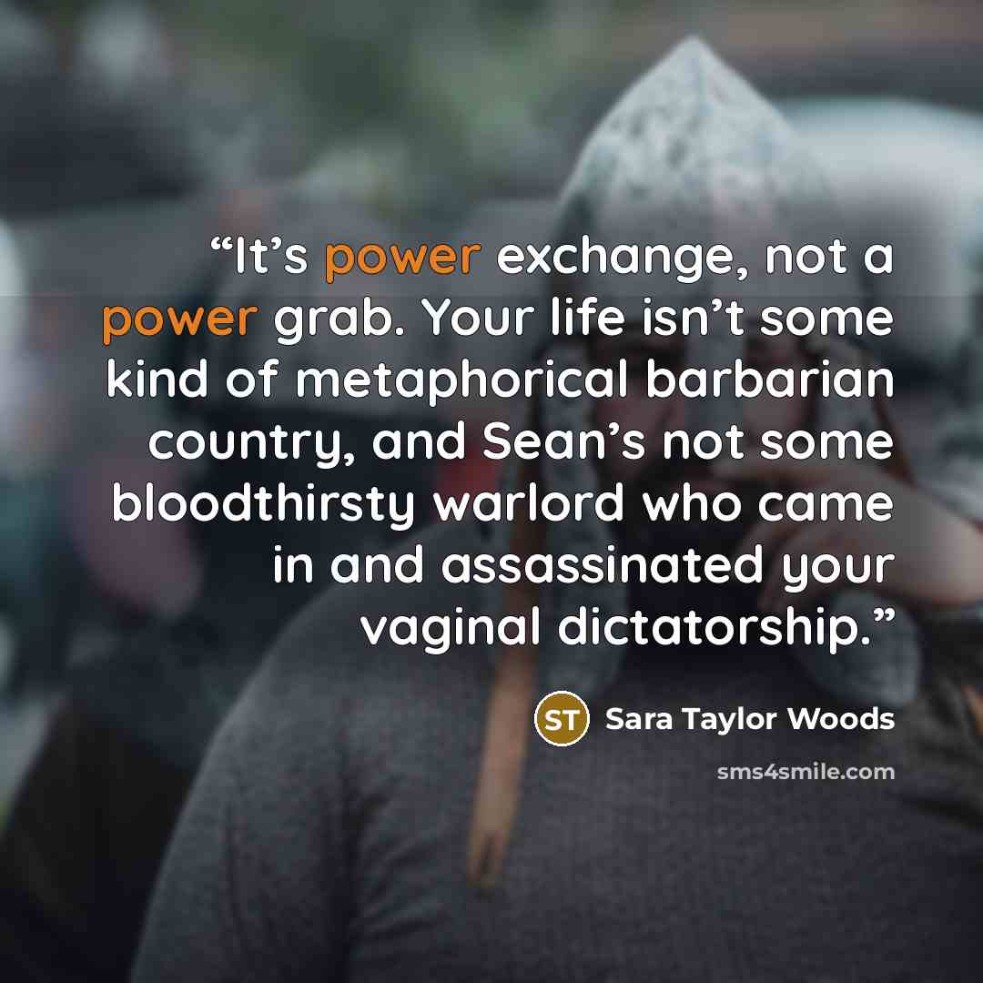 “It’s power exchange, not a power grab. Your life isn’t some kind of metaphorical barbarian country, and Sean’s not some bloodthirsty warlord who came in and assassinated your vaginal dictatorship.” quote by Sara Taylor Woods
