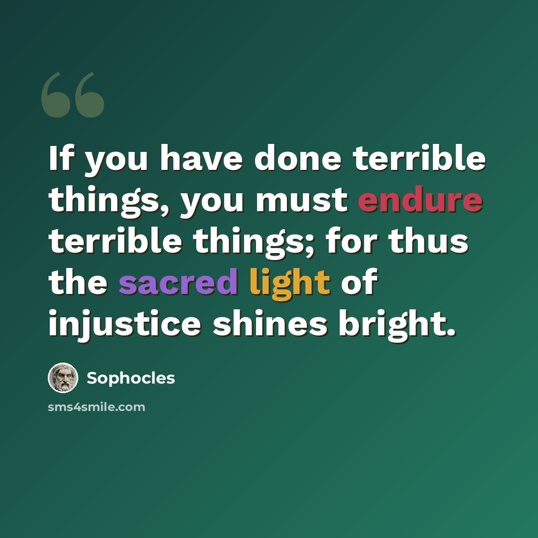 “If you have done terrible things, you must endure terrible things; for thus the sacred light of injustice shines bright.” quote by Sophocles