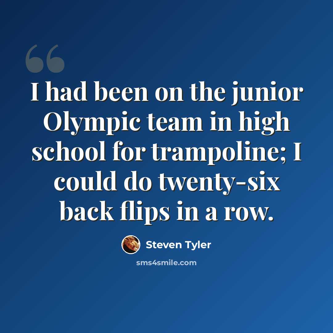 “I had been on the junior Olympic team in high school for trampoline; I could do twenty-six back flips in a row.” quote by Steven Tyler