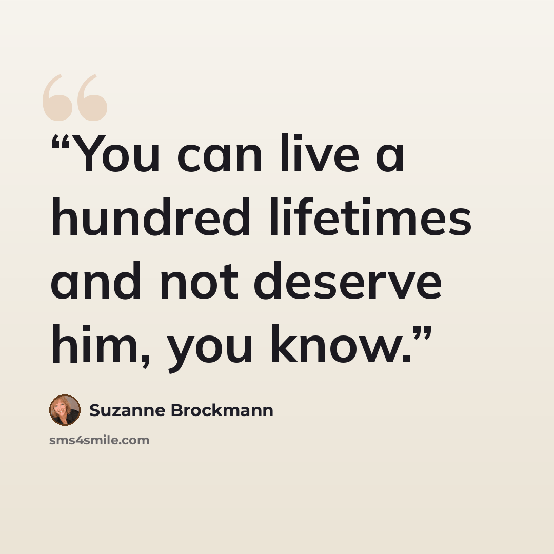 “You can live a hundred lifetimes and not deserve him, you know.” quote by Suzanne Brockmann