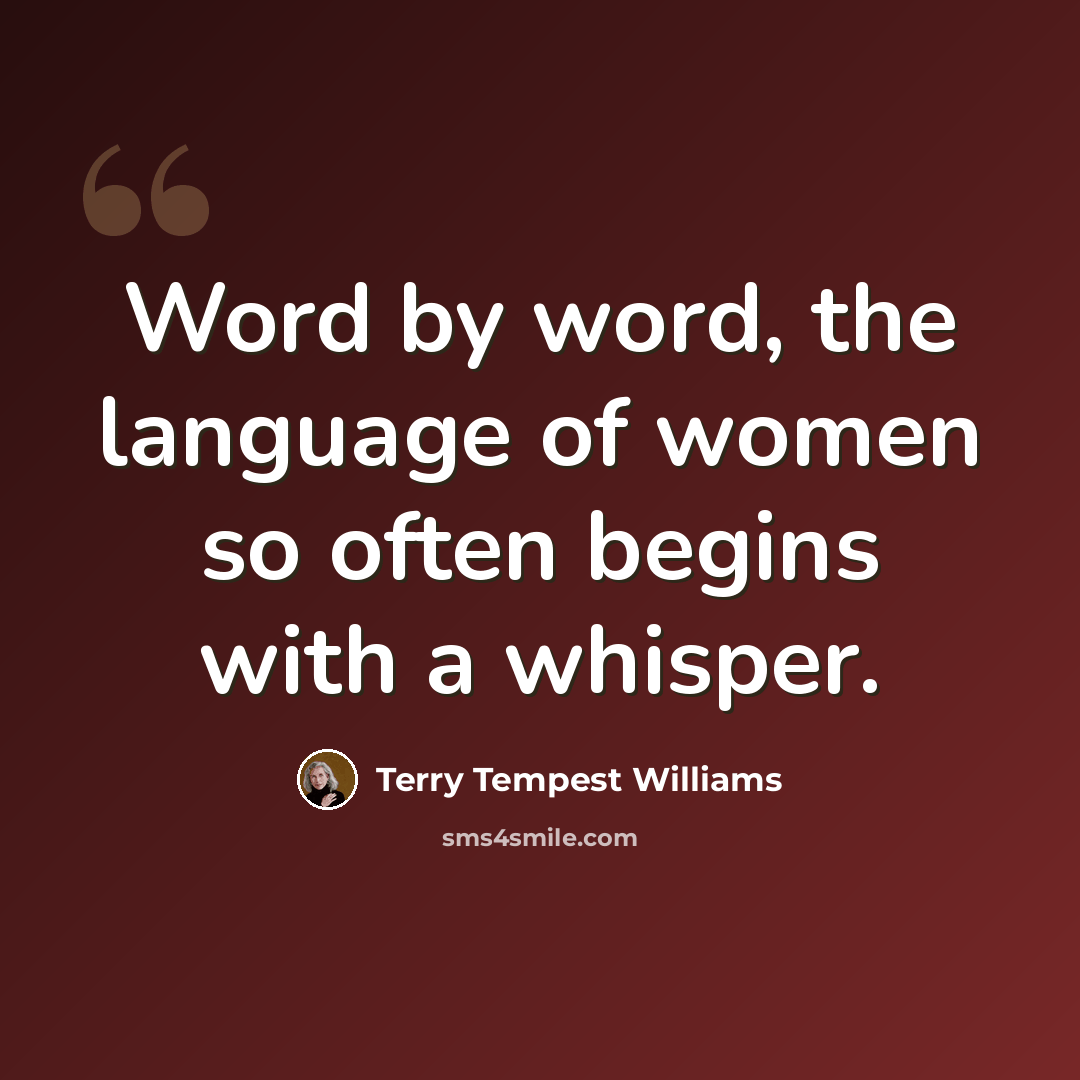 “Word by word, the language of women so often begins with a whisper.” quote by Terry Tempest Williams