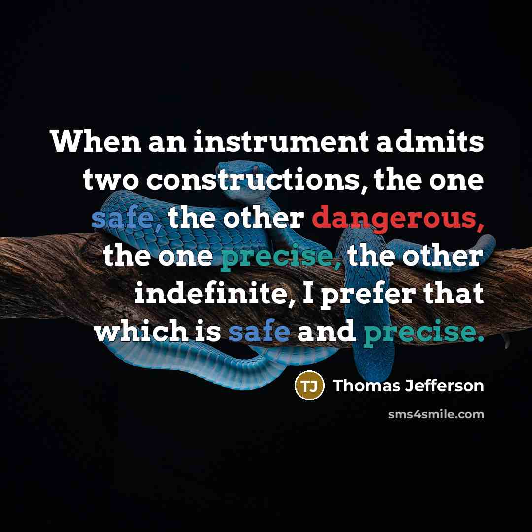 “When an instrument admits two constructions, the one safe, the other dangerous, the one precise, the other indefinite, I prefer that which is safe and precise.” quote by Thomas Jefferson