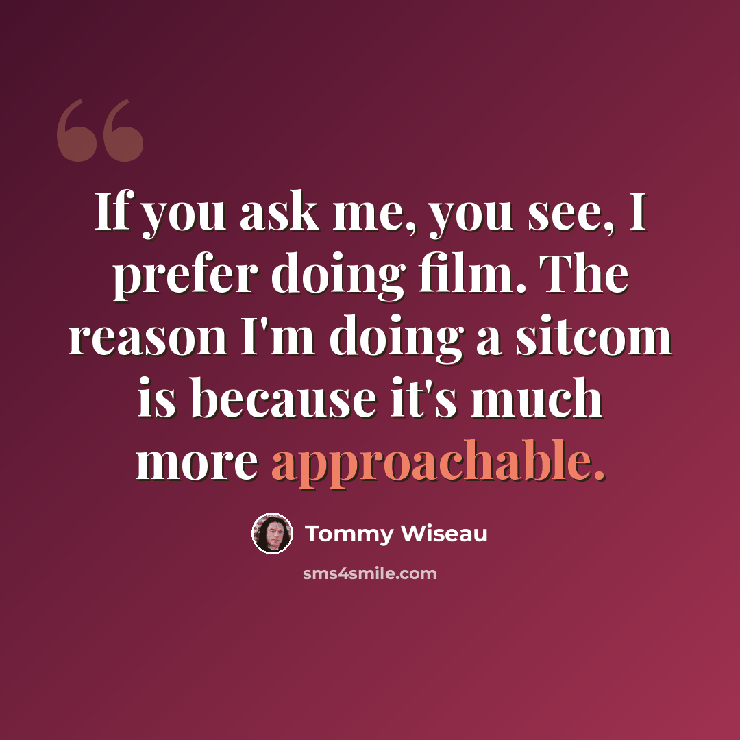 “If you ask me, you see, I prefer doing film. The reason I'm doing a sitcom is because it's much more approachable.” quote by Tommy Wiseau