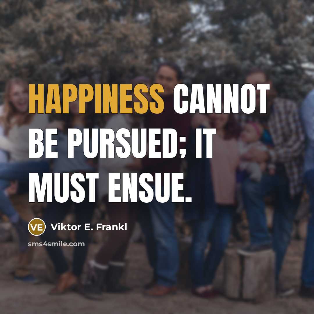 “Happiness cannot be pursued; it must ensue.” quote by Viktor E. Frankl