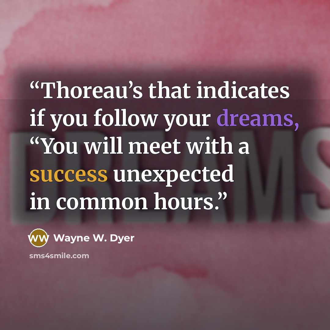 “Thoreau’s that indicates if you follow your dreams, “You will meet with a success unexpected in common hours.” quote by Wayne W. Dyer