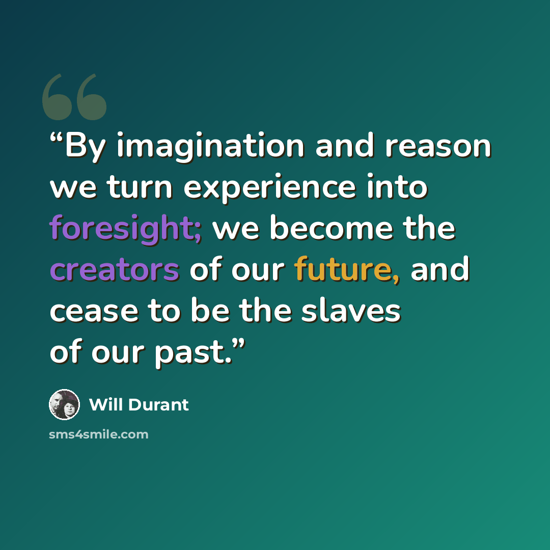 “By imagination and reason we turn experience into foresight; we become the creators of our future, and cease to be the slaves of our past.” quote by Will Durant