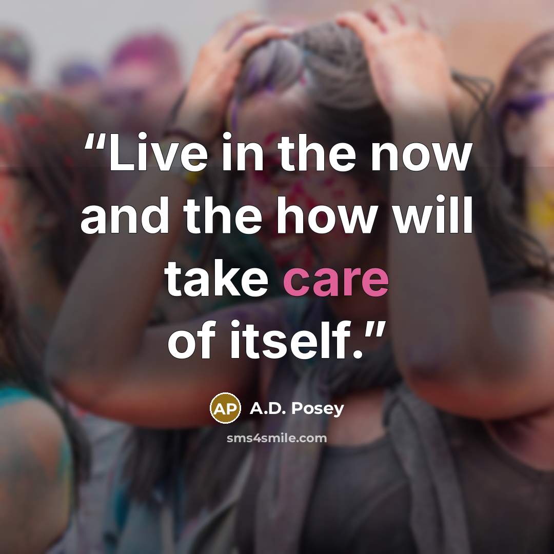 “Live in the now and the how will take care of itself.” quote by A.D. Posey