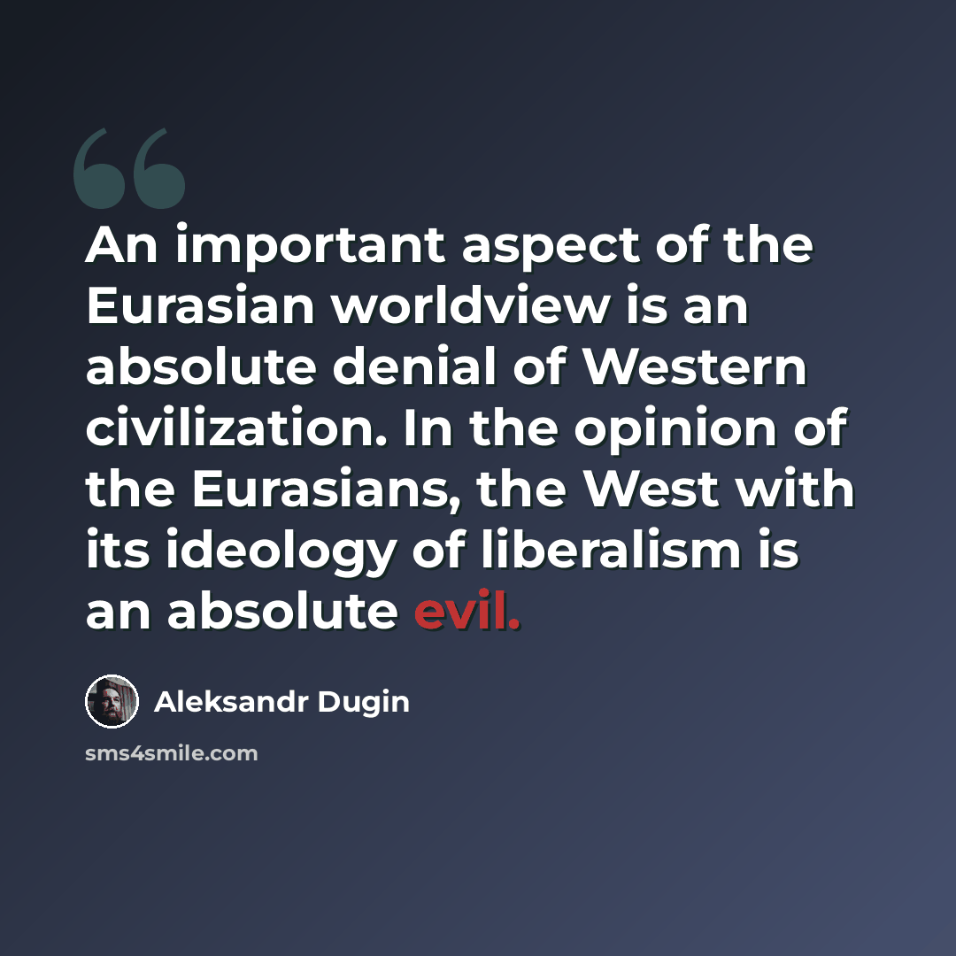 “An important aspect of the Eurasian worldview is an absolute denial of Western civilization. In the opinion of the Eurasians, the West with its ideology of liberalism is an absolute evil.” quote by Aleksandr Dugin