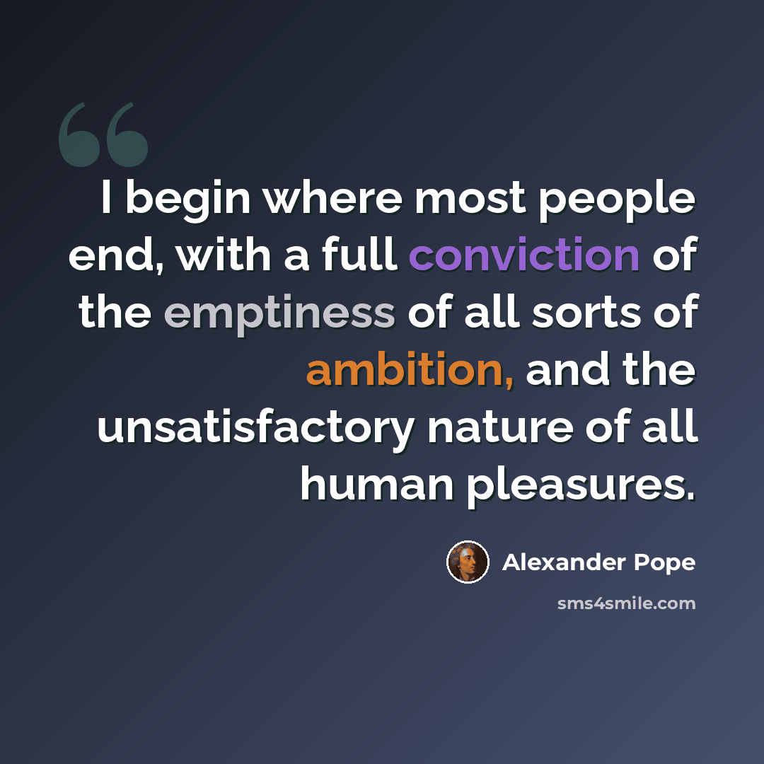 “I begin where most people end, with a full conviction of the emptiness of all sorts of ambition, and the unsatisfactory nature of all human pleasures.” quote by Alexander Pope
