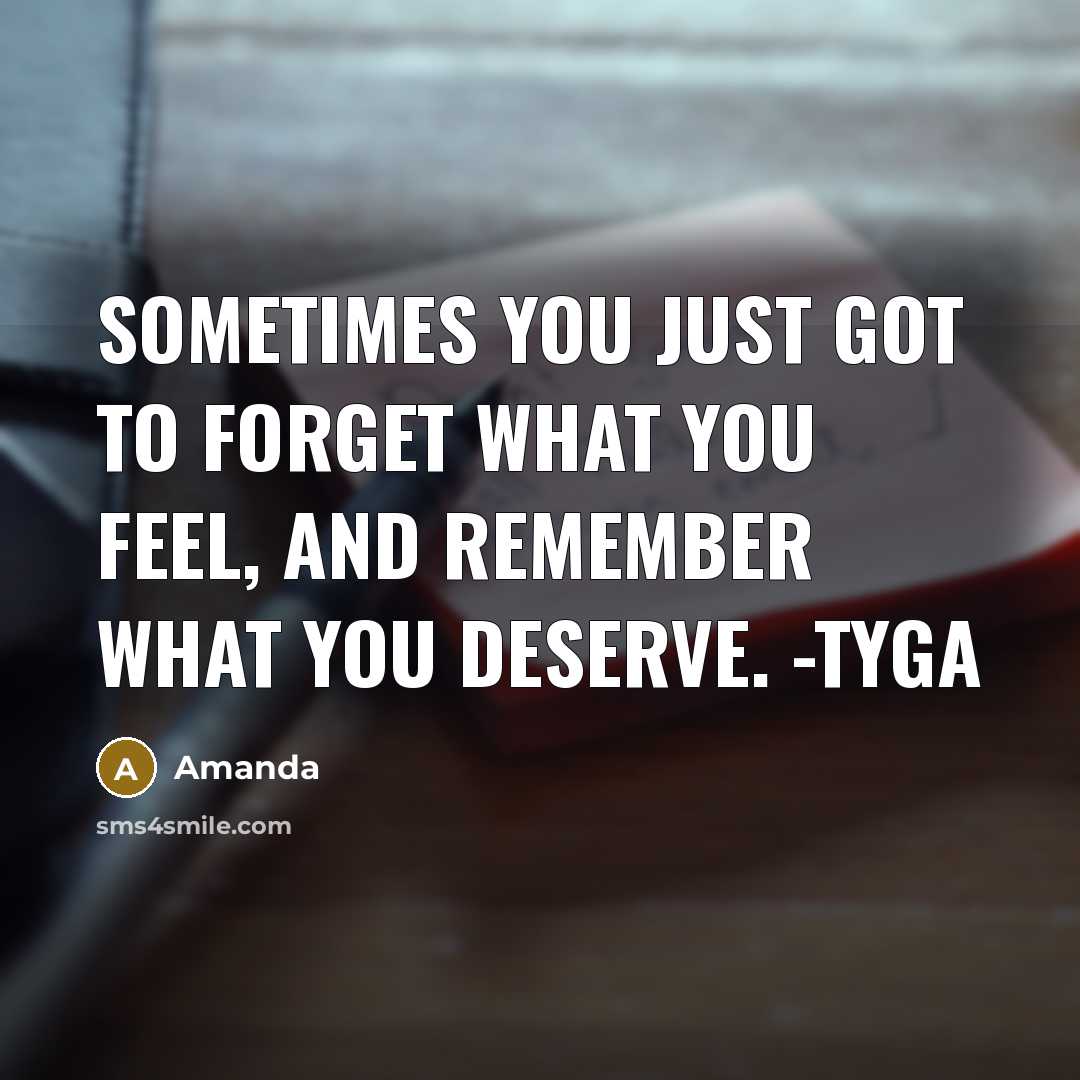 “Sometimes you just got to forget what you feel, and remember what you deserve. -Tyga” quote by Amanda
