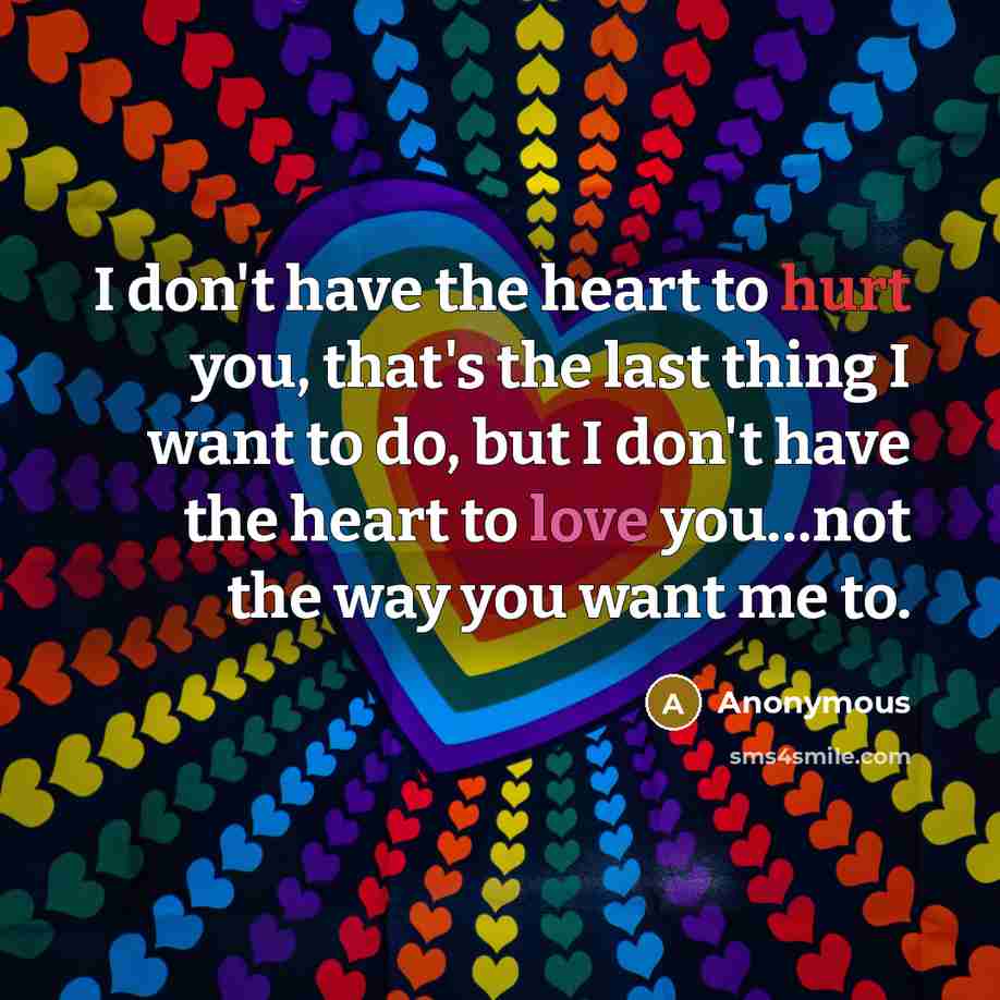 “I don't have the heart to hurt you, that's the last thing I want to do, but I don't have the heart to love you…not the way you want me to.” quote by Anonymous