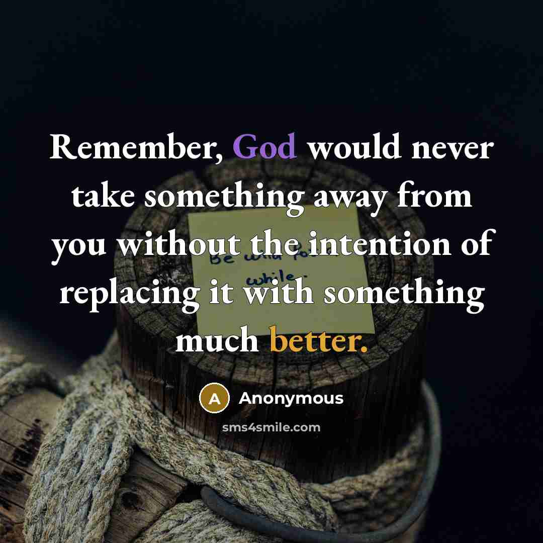 “Remember, God would never take something away from you without the intention of replacing it with something much better.” quote by Anonymous