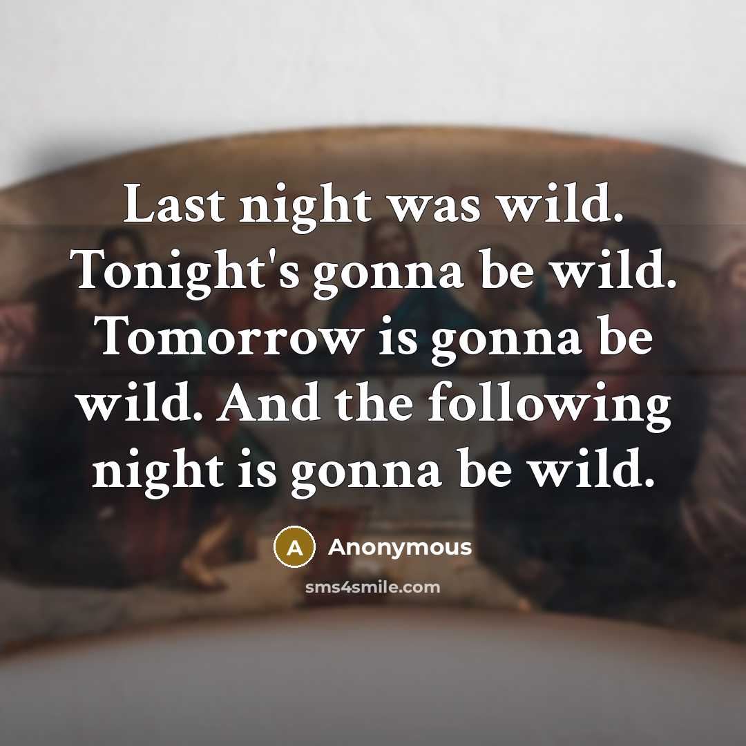 “Last night was wild. Tonight's gonna be wild. Tomorrow is gonna be wild. And the following night is gonna be wild.” quote by Anonymous