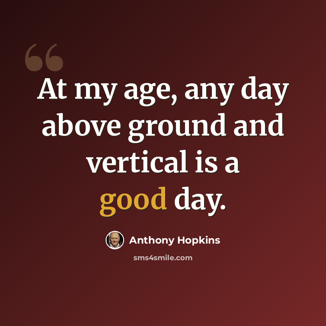 “At my age, any day above ground and vertical is a good day.” quote by Anthony Hopkins