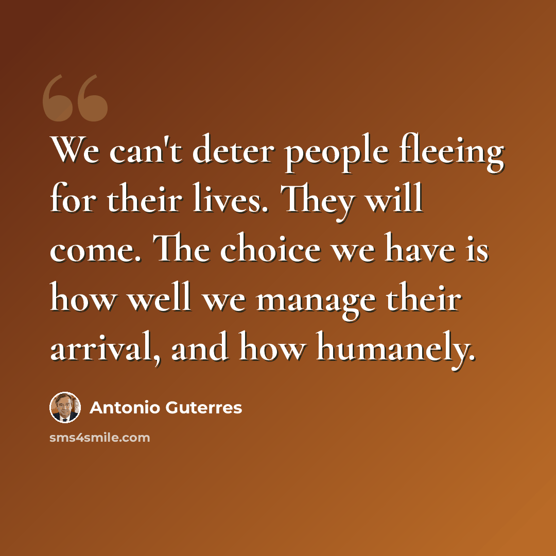 “We can't deter people fleeing for their lives. They will come. The choice we have is how well we manage their arrival, and how humanely.” quote by Antonio Guterres